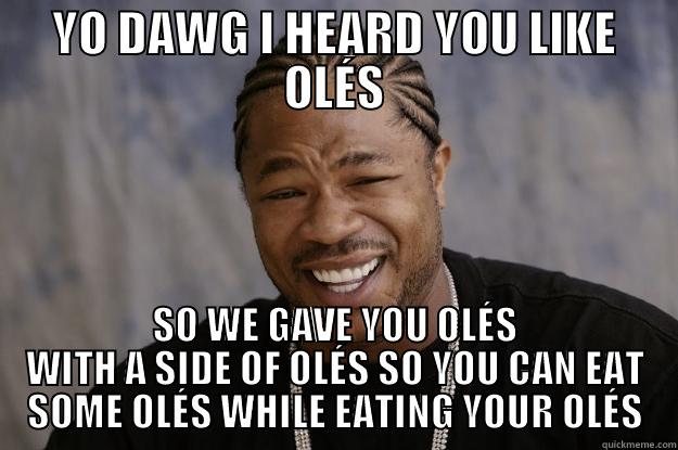 POTATO OLÉ! - YO DAWG I HEARD YOU LIKE OLÉS SO WE GAVE YOU OLÉS WITH A SIDE OF OLÉS SO YOU CAN EAT SOME OLÉS WHILE EATING YOUR OLÉS Xzibit meme