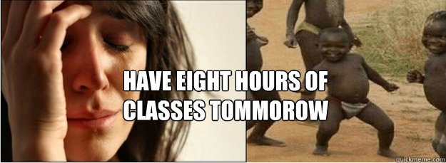 have eight hours of classes tommorow  First World Problems vs Third World Success