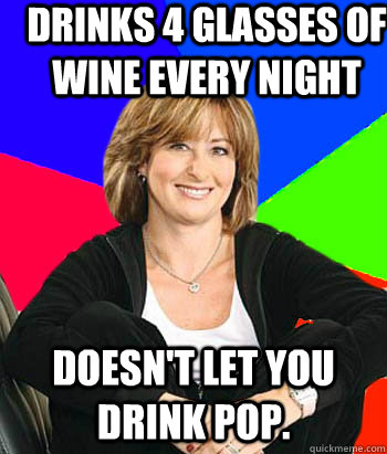 Drinks 4 glasses of wine every night  Doesn't let you drink pop.  Sheltering Suburban Mom