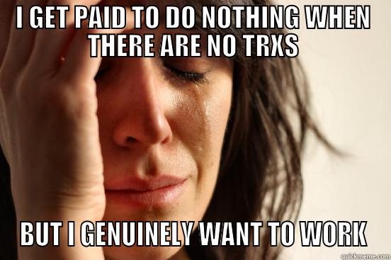 I GET PAID TO DO NOTHING WHEN THERE ARE NO TRXS BUT I GENUINELY WANT TO WORK First World Problems