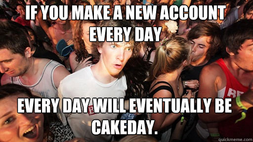 If you make a new account every day
 Every day will eventually be cakeday.  Sudden Clarity Clarence