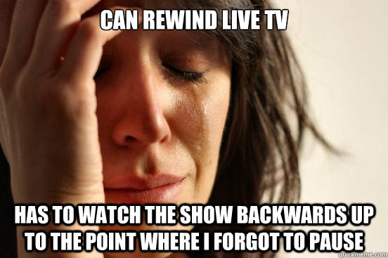 Can rewind live tv Has to watch the show backwards up to the point where I forgot to pause  First World Problems