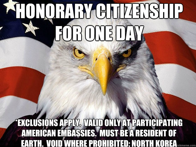 Honorary Citizenship for one day  *exclusions apply.  valid only at participating American embassies.  Must be a resident of earth.  void where prohibited: North Korea  Patriotic Eagle