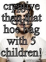 HEY GIRL, CHEER UP! BITCHES WILL BE BITCHES. YOUR FAR MORE BEAUTIFUL AND CREATIVE THAN THAT HOE BAG WITH 5 CHILDREN! Misc