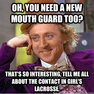 Oh, you need a new mouth guard too? That's so interesting, tell me all about the contact in girl's lacrosse.  Condescending Wonka