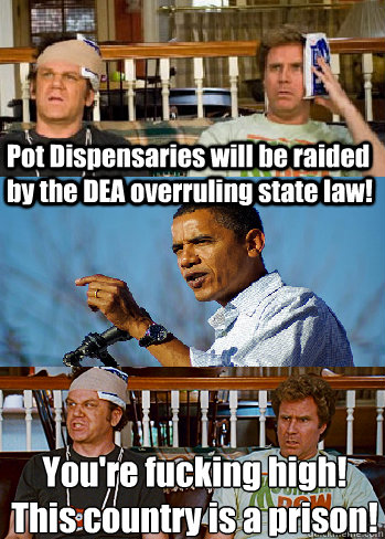 Pot Dispensaries will be raided by the DEA overruling state law! You're fucking high!
This country is a prison!  