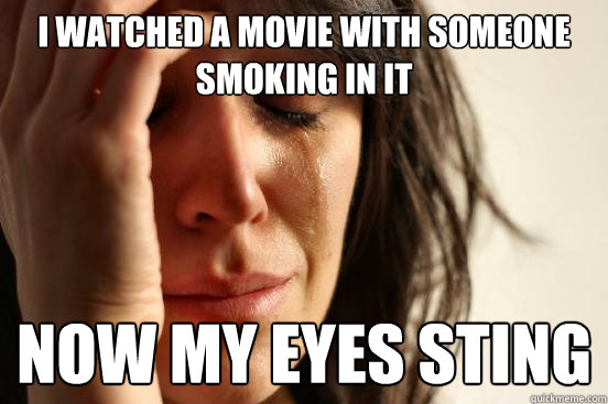 i watched a movie with someone smoking in it now my eyes sting  First World Problems