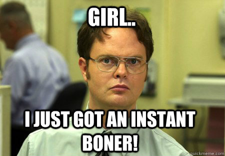 Girl.. i just got an instant boner! - Girl.. i just got an instant boner!  Schrute