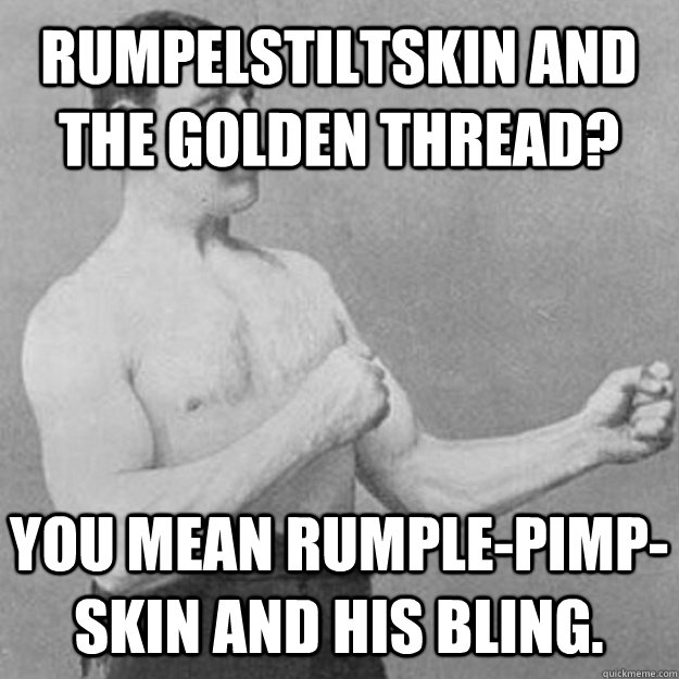 Rumpelstiltskin and the Golden Thread? You mean Rumple-Pimp-Skin and his Bling.  overly manly man