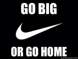 GO BIG OR GO HOME  