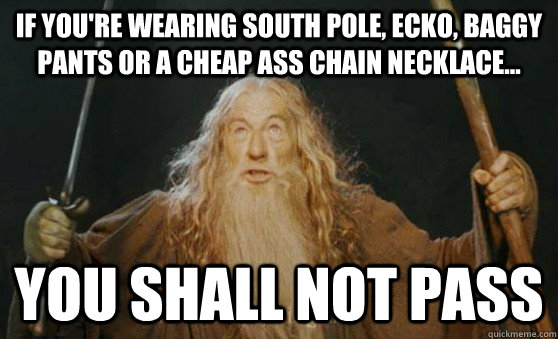 if You're wearing south pole, ecko, baggy pants or a cheap ass chain necklace... YOU SHALL NOT PASS  