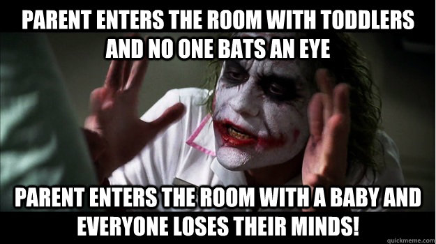 Parent enters the room with toddlers and no one bats an eye Parent enters the room with a baby and everyone loses their minds!  Joker Mind Loss