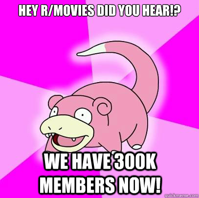 hey r/movies did you hear!? we have 300K members now!  Slowpoke