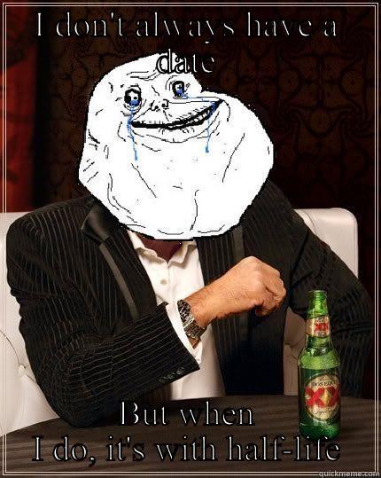 I DON'T ALWAYS HAVE A DATE BUT WHEN I DO, IT'S WITH HALF-LIFE Most Forever Alone In The World