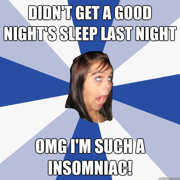 Didn't get a good night's sleep last night OMG I'm such a InSoMnIaC!  Annoying Facebook Girl