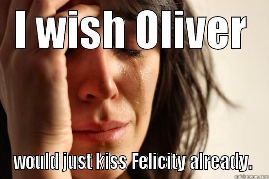 I WISH OLIVER WOULD JUST KISS FELICITY ALREADY. First World Problems