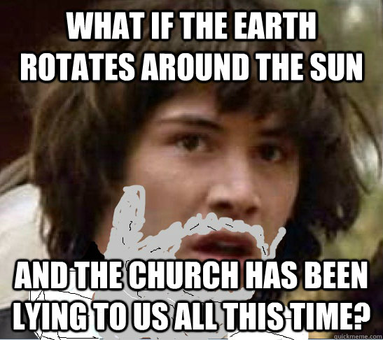What if the Earth rotates around the sun and the church has been lying to us all this time?  Galileo Keanu