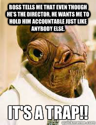 boss tells me that even though he's the director, he wants me to hold him accountable just like anybody else.  It's a trap!!  Its a trap