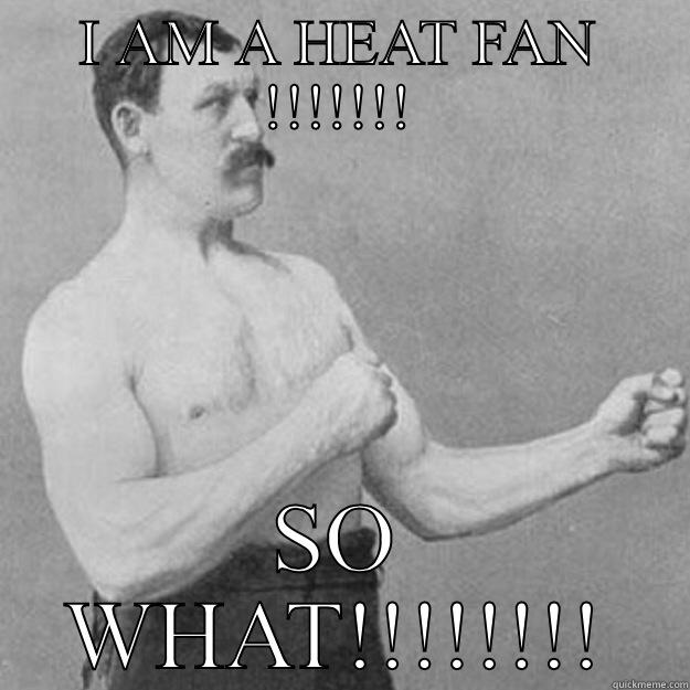 I AM A HEAT FAN !!!!!!! SO WHAT!!!!!!!! overly manly man