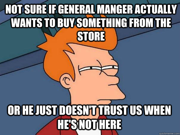Not sure if General Manger actually wants to buy something from the store Or he just doesn't trust us when he's not here  Futurama Fry