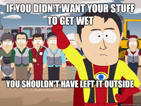 If you didn't want your stuff to get wet You shouldn't have left it outside - If you didn't want your stuff to get wet You shouldn't have left it outside  Captain Hindsight