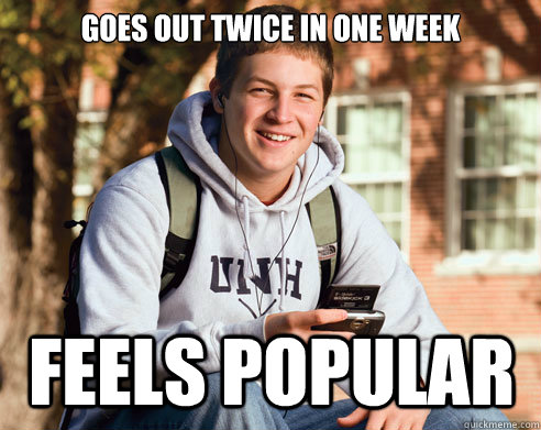 Goes out twice in one week feels popular  College Freshman