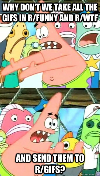 Why don't we take all the gifs in r/funny and r/wtf and send them to r/gifs?   Push it somewhere else Patrick