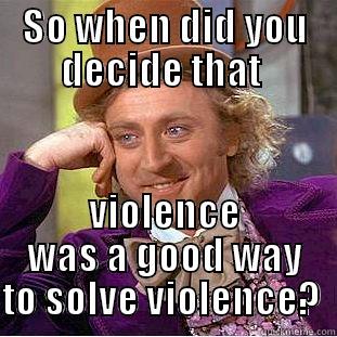SO WHEN DID YOU DECIDE THAT  VIOLENCE WAS A GOOD WAY TO SOLVE VIOLENCE?  Condescending Wonka