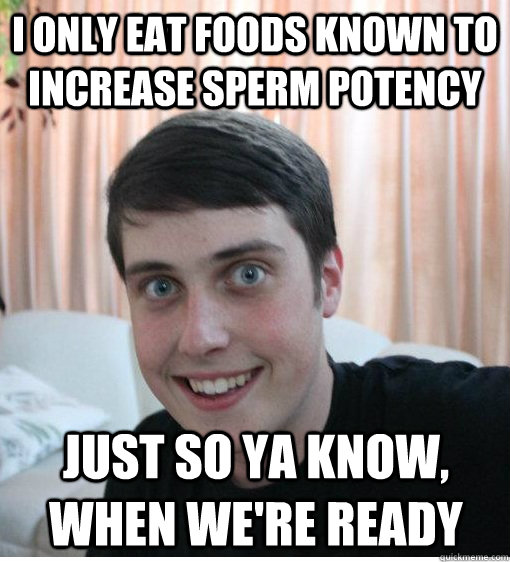 I only eat foods known to increase sperm potency Just so ya know, when we're ready - I only eat foods known to increase sperm potency Just so ya know, when we're ready  Misc