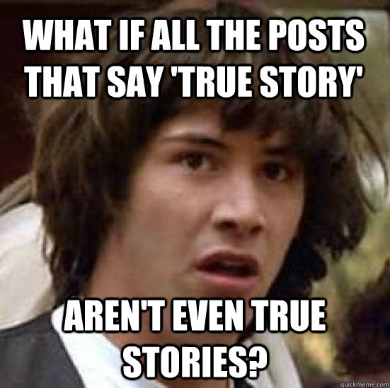 What if all the posts that say 'true story' aren't even true stories?  conspiracy keanu