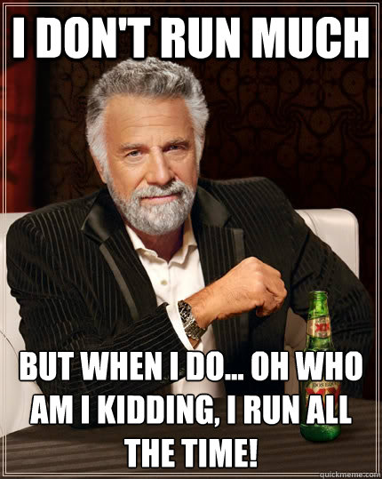 I don't run much but when I do... Oh who am I kidding, I run all the time! - I don't run much but when I do... Oh who am I kidding, I run all the time!  The Most Interesting Man In The World