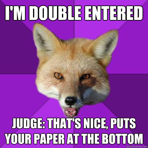 I'm double entered Judge: That's nice, puts your paper at the bottom  Forensics Fox