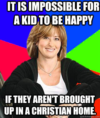 It is impossible for a kid to be happy if they aren't brought up in a christian home. - It is impossible for a kid to be happy if they aren't brought up in a christian home.  Sheltering Suburban Mom