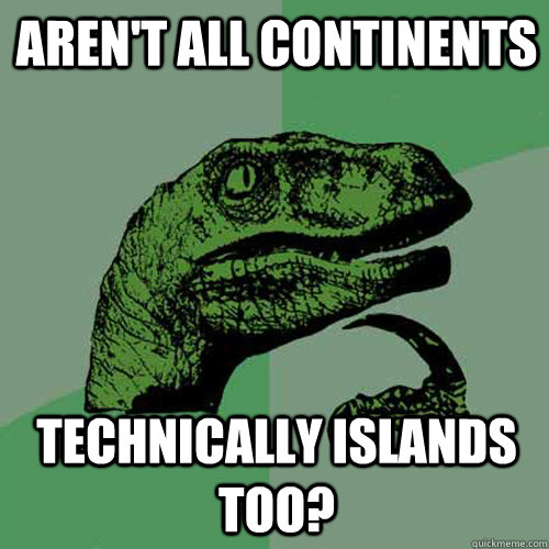 AREN'T ALL CONTINENTS TECHNICALLY ISLANDS TOO?  Philosoraptor