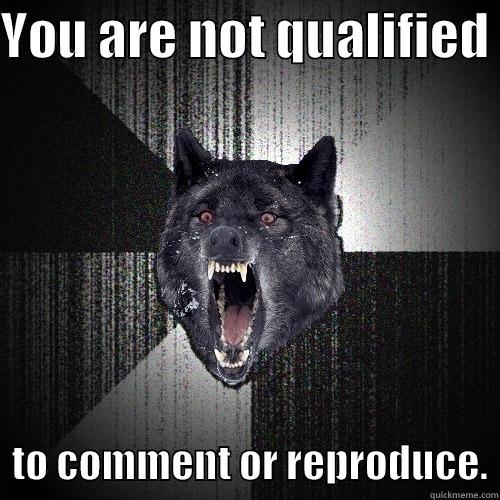 YOU ARE NOT QUALIFIED    TO COMMENT OR REPRODUCE. Insanity Wolf