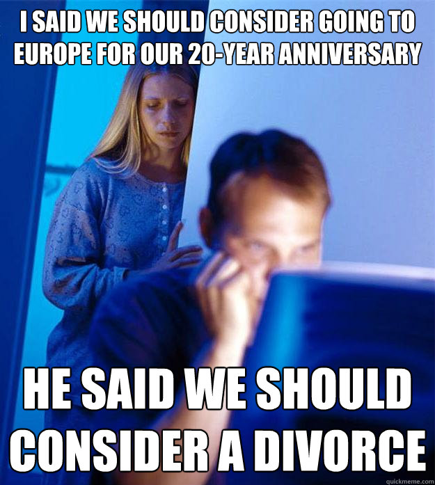 I said we should consider going to Europe for our 20-year Anniversary He said we should consider a divorce  Redditors Wife