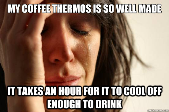 my coffee thermos is so well made It takes an hour for it to cool off enough to drink  First World Problems