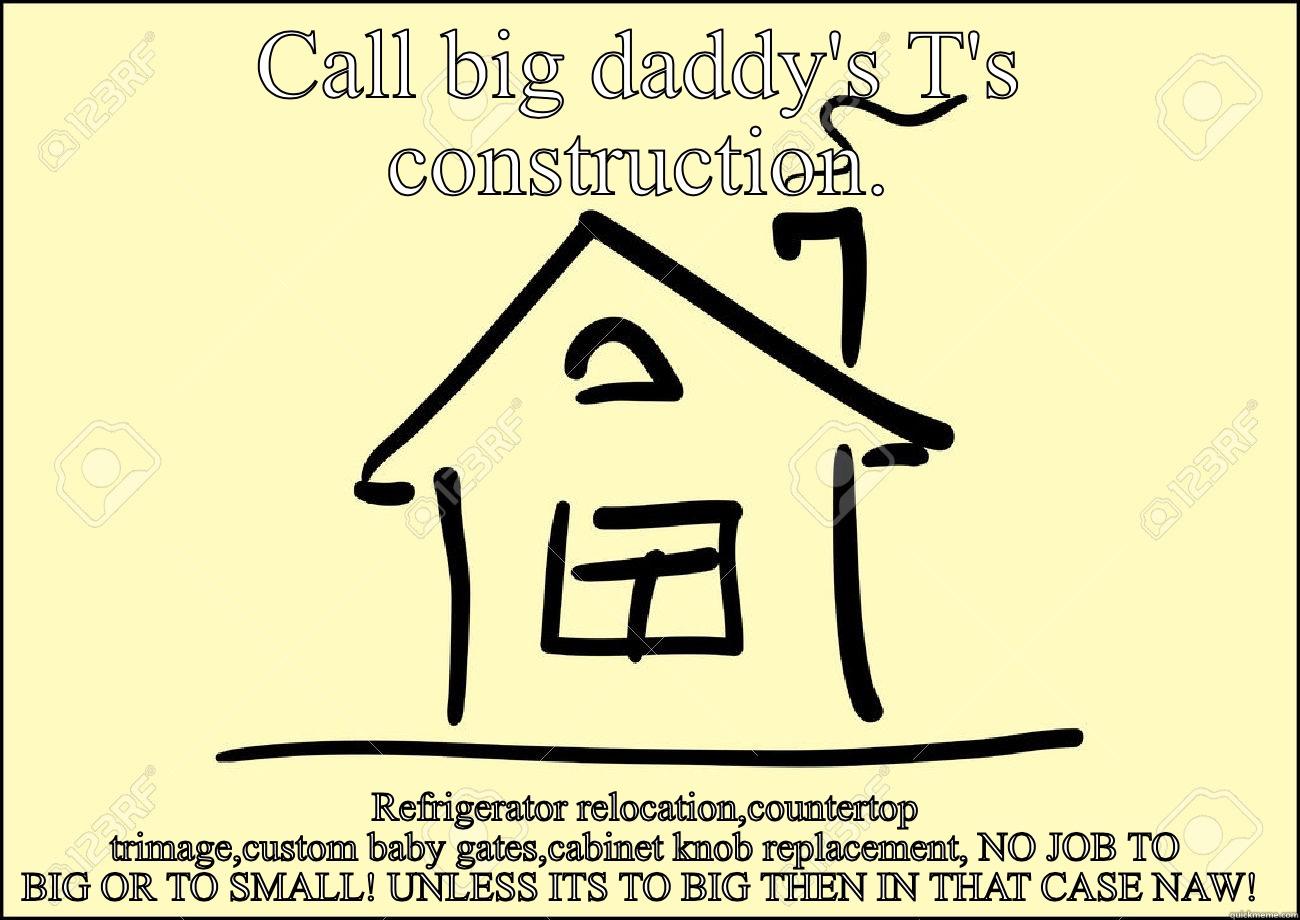 CALL BIG DADDY'S T'S CONSTRUCTION. REFRIGERATOR RELOCATION,COUNTERTOP TRIMAGE,CUSTOM BABY GATES,CABINET KNOB REPLACEMENT, NO JOB TO BIG OR TO SMALL! UNLESS ITS TO BIG THEN IN THAT CASE NAW!  Success Kid
