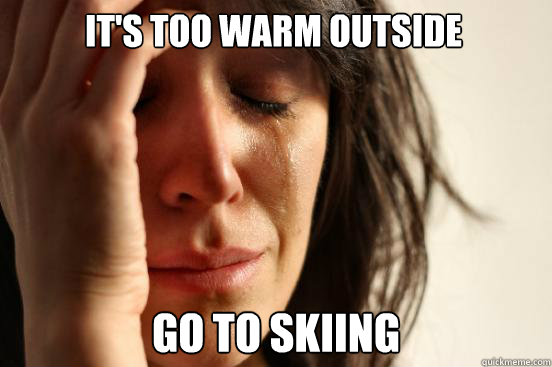 it's too warm outside go to skiing  First World Problems