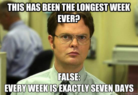 This has been the longest week ever? FALSE:
Every week is exactly seven days   - This has been the longest week ever? FALSE:
Every week is exactly seven days    Dwight Shrutes Facts