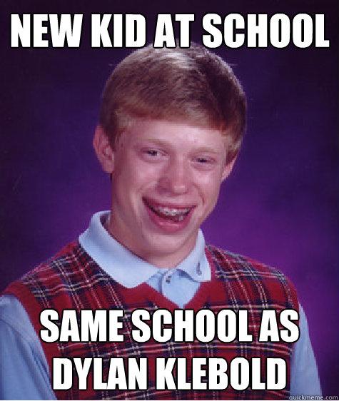 new kid at school same school as Dylan Klebold - new kid at school same school as Dylan Klebold  Bad Luck Brian