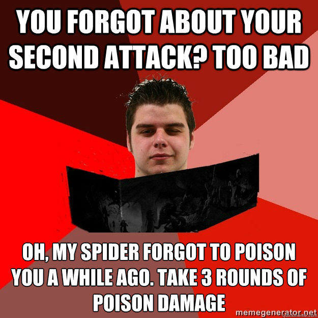 You forgot about your second attack? too bad Oh, my spider forgot to poison you a while ago. take 3 rounds of poison damage   