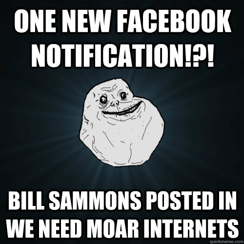 One new facebook notification!?! Bill Sammons posted in We Need Moar Internets  Forever Alone