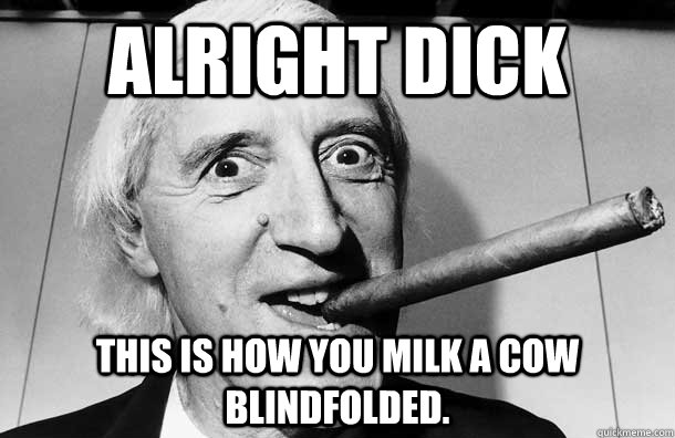 alright dick this is how you milk a cow blindfolded. - alright dick this is how you milk a cow blindfolded.  Jimmy Saville