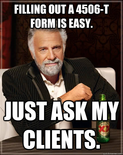 Filling out a 4506-t form is easy.  Just ask my clients.  The Most Interesting Man In The World