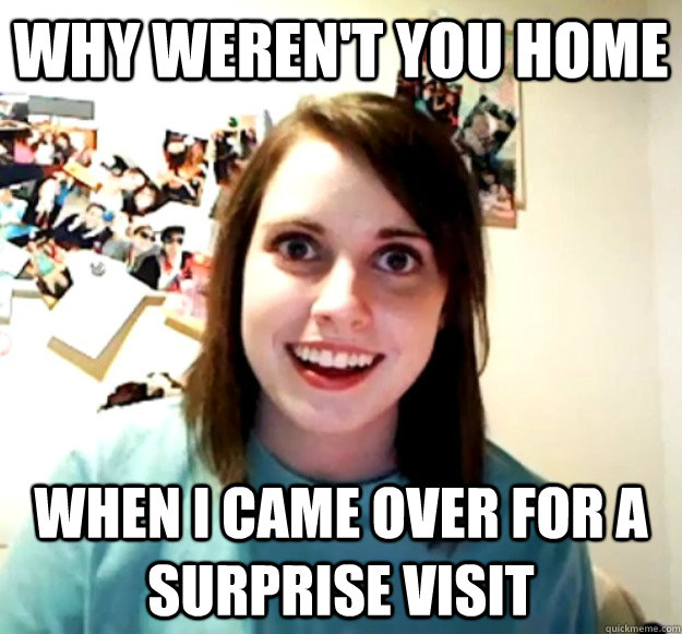 Why weren't you home When i came over for a surprise visit - Why weren't you home When i came over for a surprise visit  Overly Attached Girlfriend