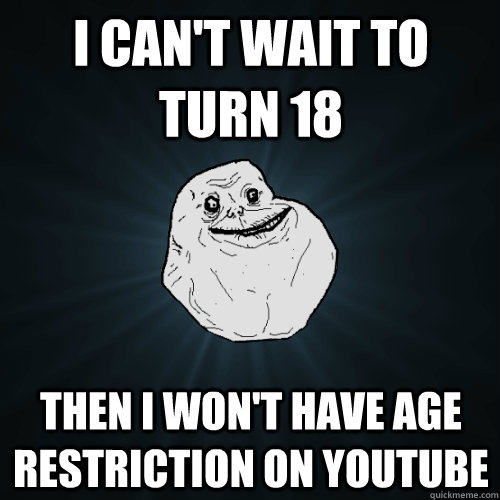 I can't wait to turn 18 Then I won't have age restriction on youtube  Forever Alone
