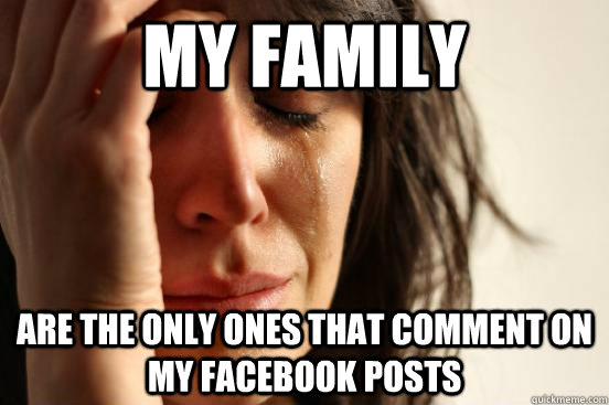 My family are the only ones that comment on my facebook posts  First World Problems