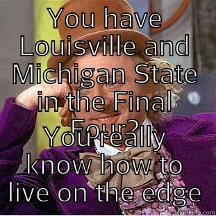 YOU HAVE LOUISVILLE AND MICHIGAN STATE IN THE FINAL FOUR? YOU REALLY KNOW HOW TO LIVE ON THE EDGE Condescending Wonka