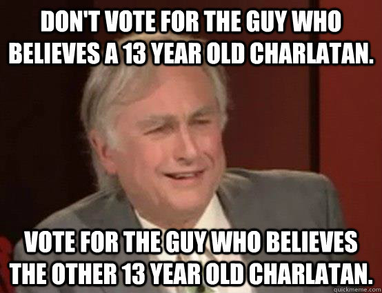 Don't vote for the guy who believes a 13 year old charlatan.  Vote for the guy who believes the other 13 year old charlatan. - Don't vote for the guy who believes a 13 year old charlatan.  Vote for the guy who believes the other 13 year old charlatan.  Derisive Dawkins